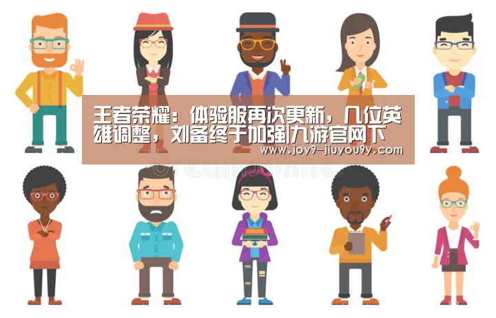 王者荣耀:体验服再次更新,几位英雄调整,刘备终于加强|九游官网下载(图1) 九游游戏平台官网